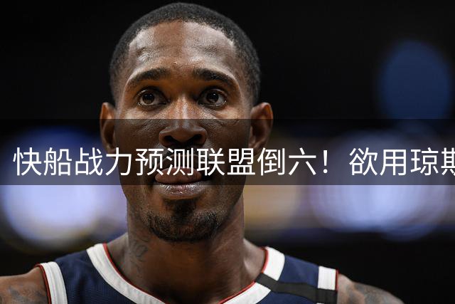 快船战力预测联盟倒六！欲用琼斯换沃特森改困局 留马瑟林系备选方案
